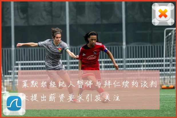 莱默尔经纪人暂停与拜仁续约谈判未提出薪资要求引发关注
