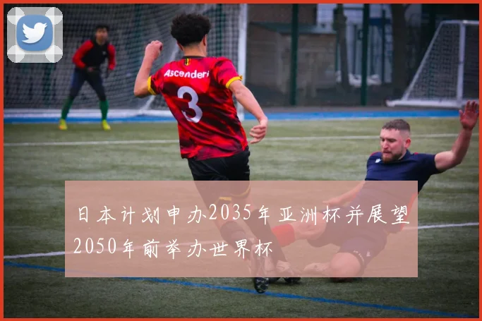 日本计划申办2035年亚洲杯并展望2050年前举办世界杯