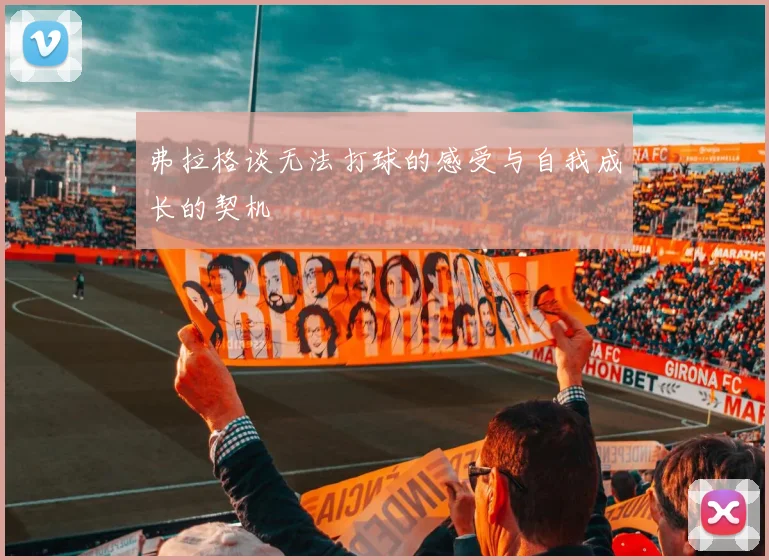 弗拉格谈无法打球的感受与自我成长的契机