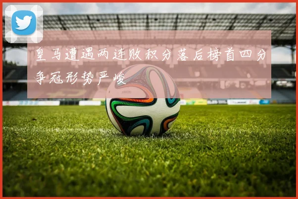 皇马遭遇两连败积分落后榜首四分争冠形势严峻