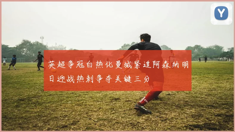 英超争冠白热化曼城紧追阿森纳明日迎战热刺争夺关键三分