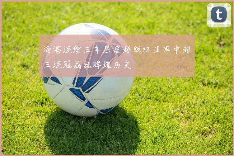海港连续三年屈居超级杯亚军中超三连冠成就辉煌历史