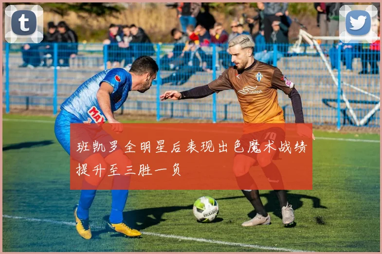班凯罗全明星后表现出色魔术战绩提升至三胜一负