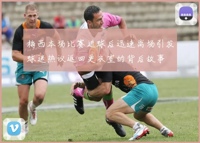 梅西本场比赛进球后迅速离场引发球迷热议返回更衣室的背后故事