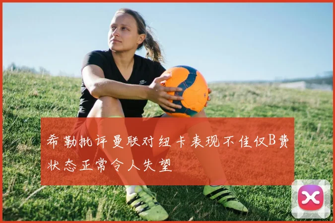 希勒批评曼联对纽卡表现不佳仅B费状态正常令人失望