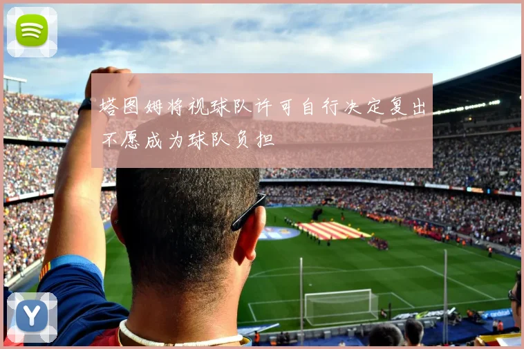 塔图姆将视球队许可自行决定复出不愿成为球队负担