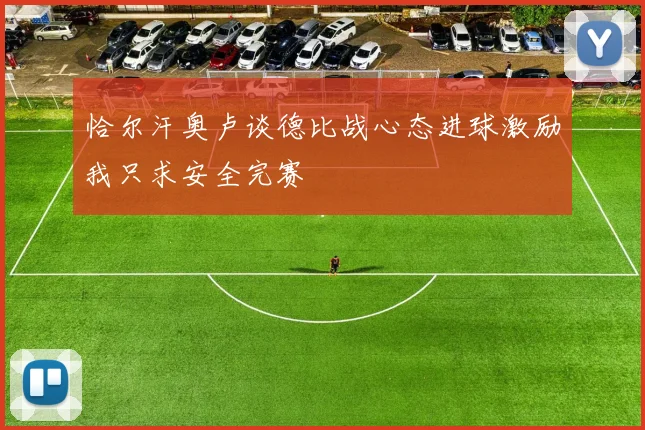 恰尔汗奥卢谈德比战心态进球激励我只求安全完赛