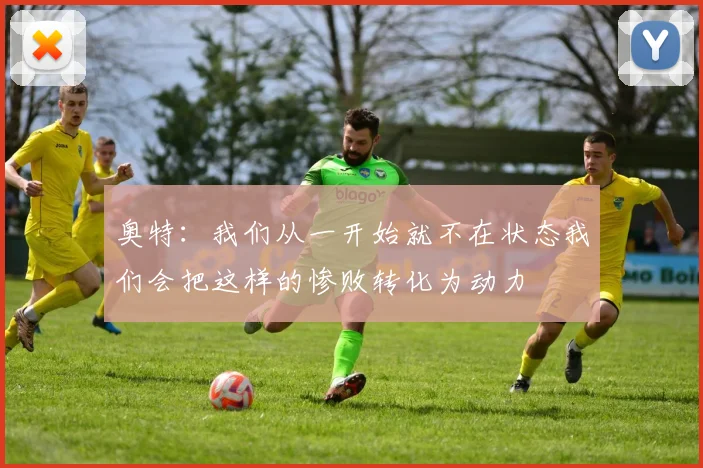 奥特：我们从一开始就不在状态我们会把这样的惨败转化为动力