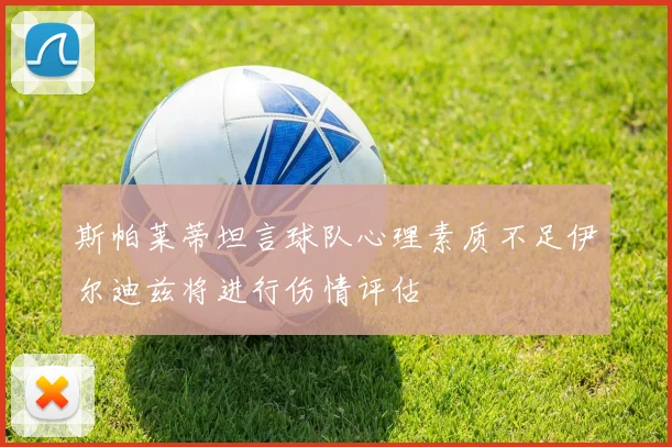 斯帕莱蒂坦言球队心理素质不足伊尔迪兹将进行伤情评估