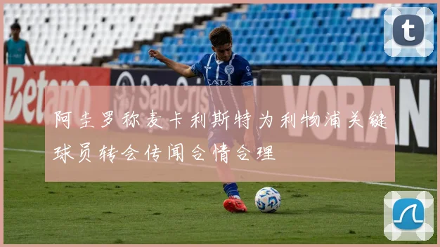 阿圭罗称麦卡利斯特为利物浦关键球员转会传闻合情合理