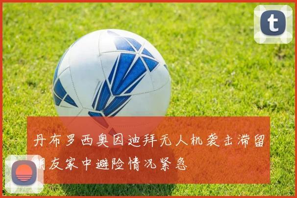 丹布罗西奥因迪拜无人机袭击滞留朋友家中避险情况紧急