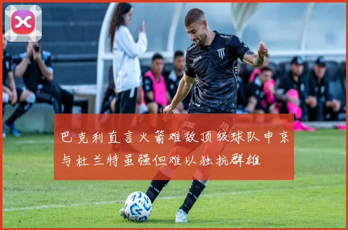 巴克利直言火箭难敌顶级球队申京与杜兰特虽强但难以独抗群雄
