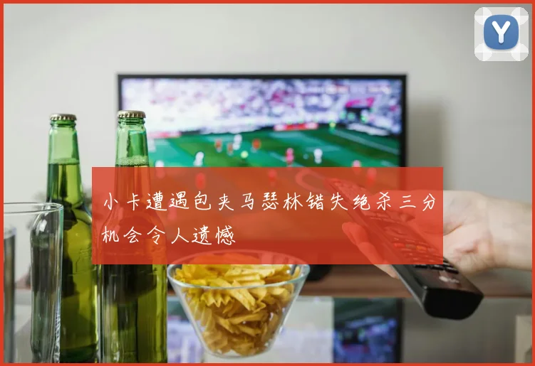 小卡遭遇包夹马瑟林错失绝杀三分机会令人遗憾