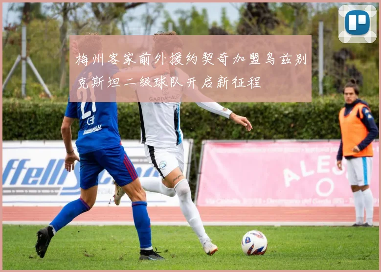梅州客家前外援约契奇加盟乌兹别克斯坦二级球队开启新征程