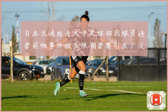 日本流通经济大学足球部因球员违禁药物事件被无限期禁赛引发广泛关注