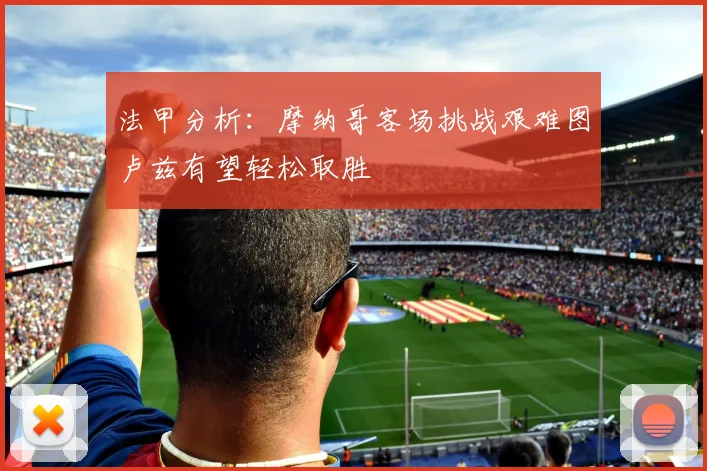 法甲分析：摩纳哥客场挑战艰难图卢兹有望轻松取胜