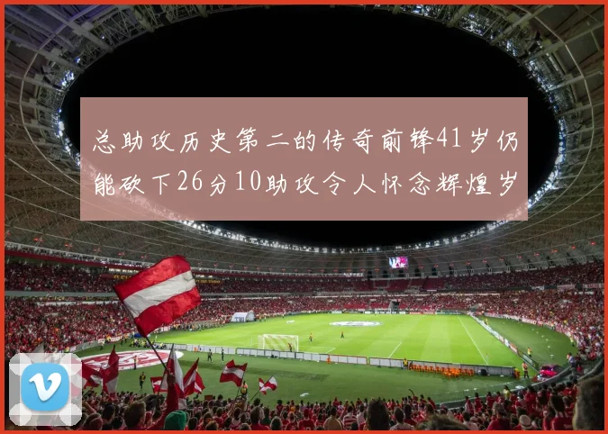 总助攻历史第二的传奇前锋41岁仍能砍下26分10助攻令人怀念辉煌岁月