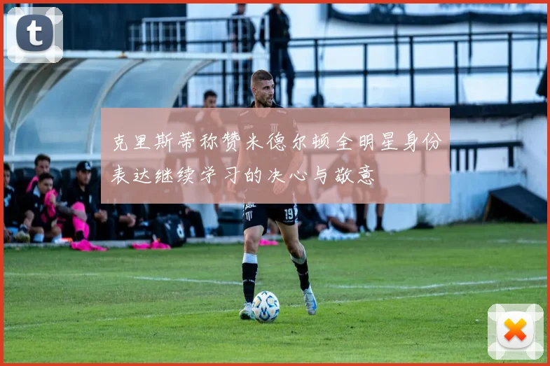 克里斯蒂称赞米德尔顿全明星身份表达继续学习的决心与敬意