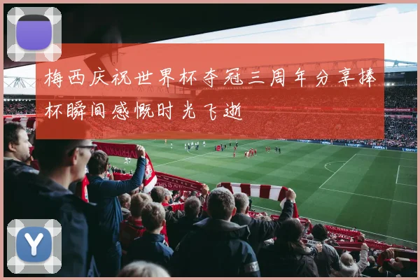 梅西庆祝世界杯夺冠三周年分享捧杯瞬间感慨时光飞逝