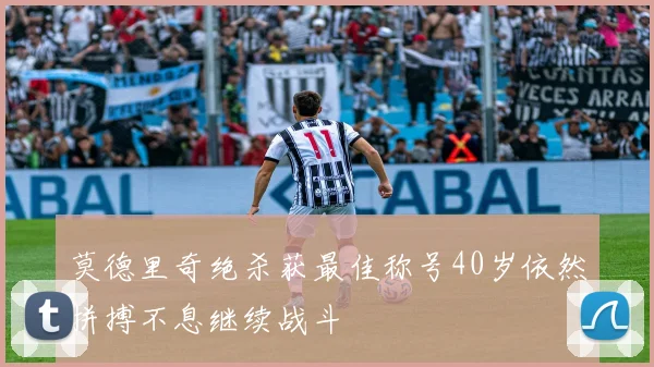 莫德里奇绝杀获最佳称号40岁依然拼搏不息继续战斗