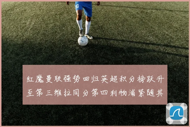 红魔曼联强势回归英超积分榜跃升至第三维拉同分第四利物浦紧随其后第五