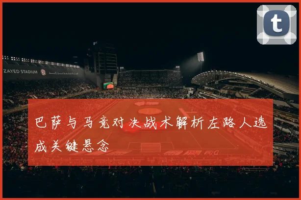 巴萨与马竞对决战术解析左路人选成关键悬念