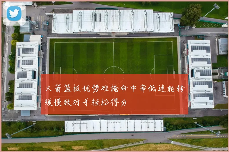 火箭篮板优势难掩命中率低迷轮转缓慢致对手轻松得分