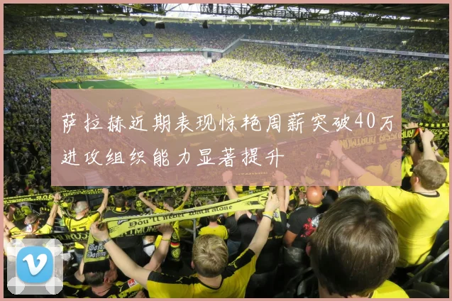 萨拉赫近期表现惊艳周薪突破40万进攻组织能力显著提升