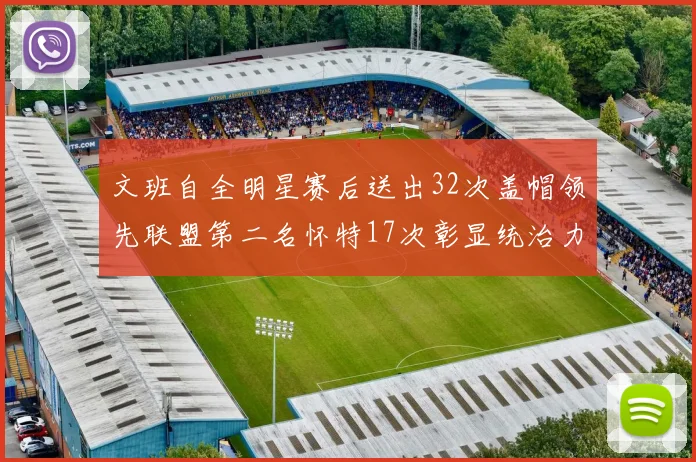 文班自全明星赛后送出32次盖帽领先联盟第二名怀特17次彰显统治力