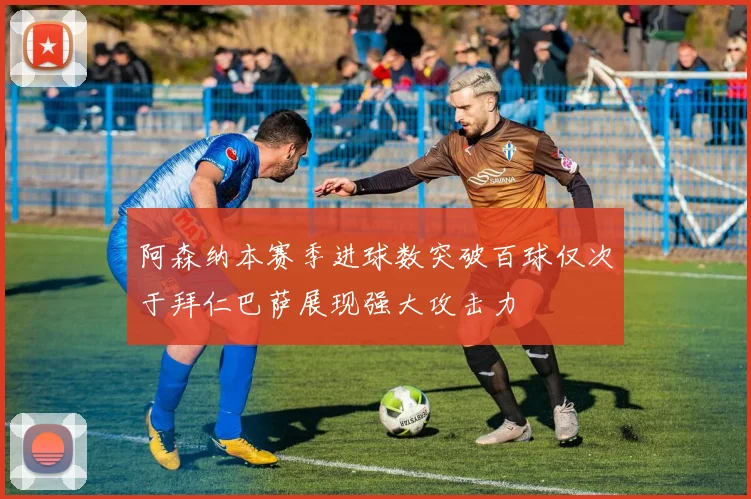 阿森纳本赛季进球数突破百球仅次于拜仁巴萨展现强大攻击力