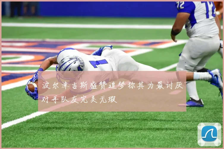 波尔津吉斯盛赞追梦称其为最讨厌对手队友完美无瑕