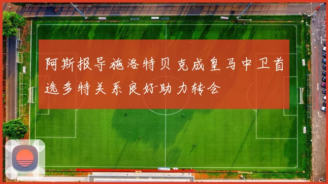 阿斯报导施洛特贝克成皇马中卫首选多特关系良好助力转会