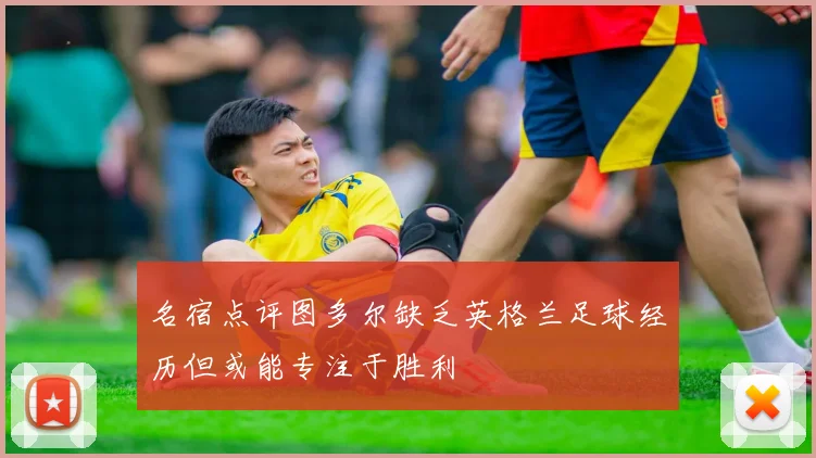 名宿点评图多尔缺乏英格兰足球经历但或能专注于胜利