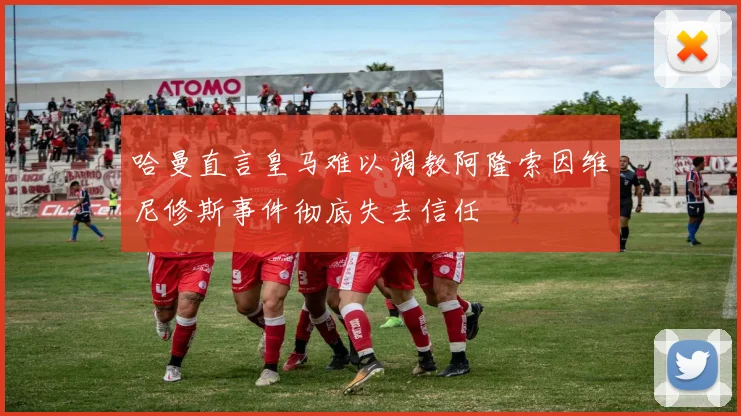 哈曼直言皇马难以调教阿隆索因维尼修斯事件彻底失去信任