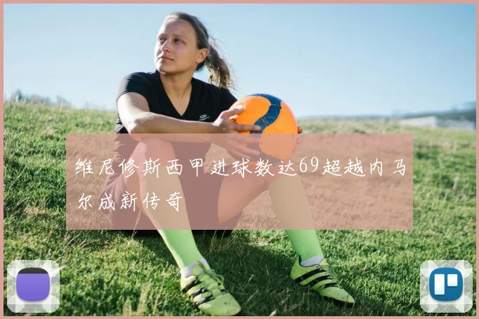 维尼修斯西甲进球数达69超越内马尔成新传奇